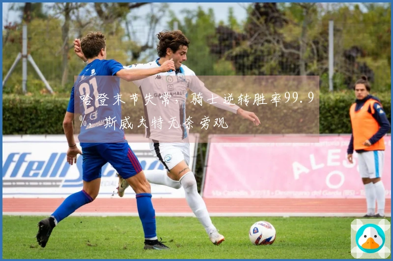 哈登末节失常，骑士逆转胜率99.9%，斯威夫特无奈旁观