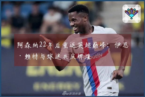 阿森纳22年后重返英超巅峰：伊恩·赖特与球迷共庆辉煌