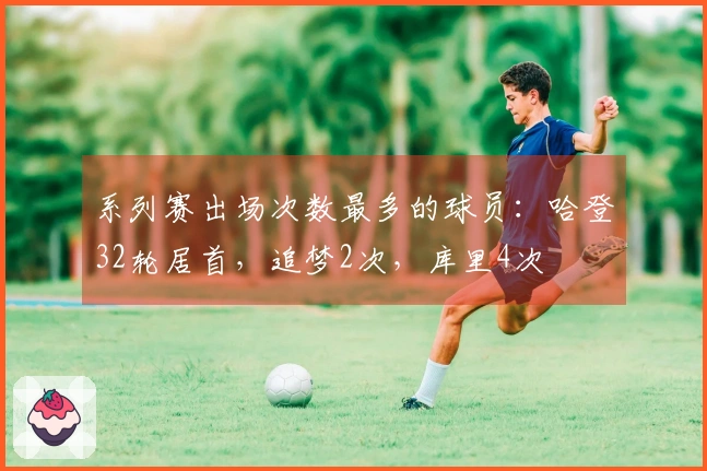 系列赛出场次数最多的球员：哈登32轮居首，追梦2次，库里4次