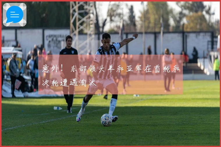 意外！东部领头羊和亚军在首轮和次轮遭遇淘汰