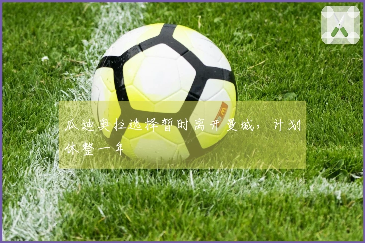 瓜迪奥拉选择暂时离开曼城，计划休整一年